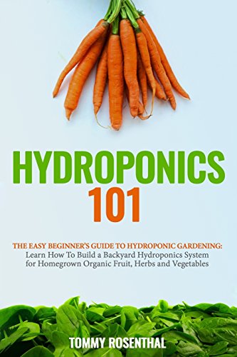Hydroponics 101: The Easy Beginnerâ€™s Guide to Hydroponic Gardening. Learn How To Build a Backyard Hydroponics System for Homegrown Organic Fruit, Herbs and Vegetables (Gardening Books)