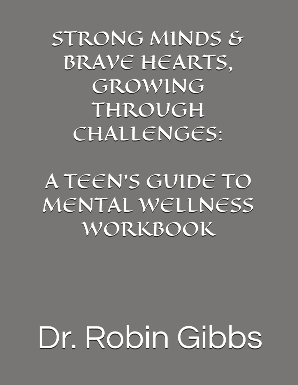 STRONG MINDS & BRAVE HEARTS, GROWING THROUGH CHALLENGES: A TEEN'S GUIDE TO MENTAL WELLNESS WORKBOOK