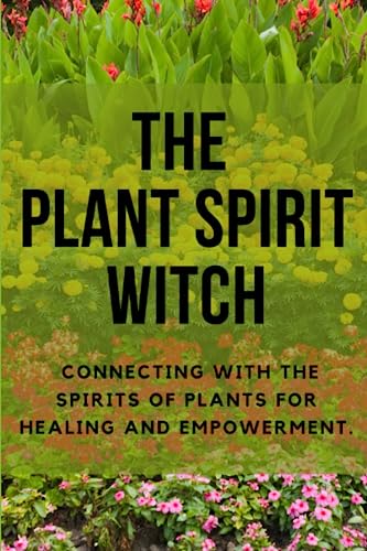The Plant Spirit Witch: Connecting with the Spirits of Plants for Healing and Empowerment