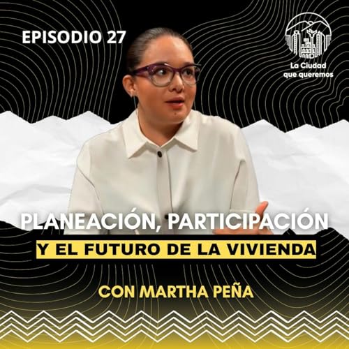 Ep. 27 Marta Pe&ntilde;a | Planeaci&oacute;n Urbana, Participaci&oacute;n Ciudadana y el Futuro de la Vivienda en M&eacute;xico