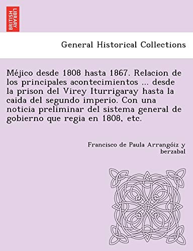 Méjico desde 1808 hasta 1867. Relacion de los principales acontecimientos ... desde la prison del Virey Iturrigaray hasta la caida del segundo ... que regia en 1808, etc. (Spanish Edition)