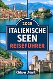 2025 ITALIENISCHE SEEN REISEFÜHRER: Erkunden Sie die norditalienische Seenplatte: Comer See, Gardasee, Lago Maggiore, Ortasee & versteckte Schätze