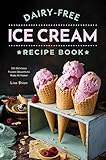 Dairy Free Ice Cream Recipe Book: 101 Delicious Frozen Desserts to Make At Home