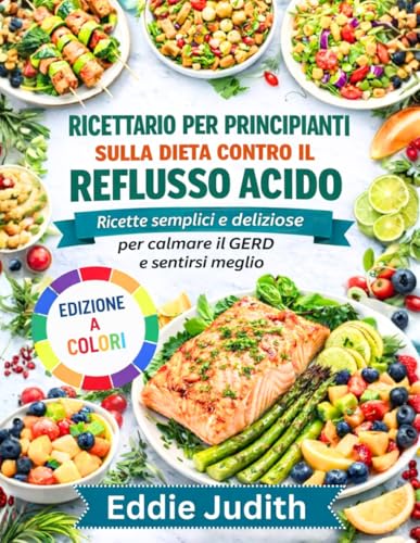 RICETTARIO PER PRINCIPIANTI SULLA DIETA CONTRO IL REFLUSSO ACIDO: Ricette semplici e deliziose per calmare il GERD e sentirsi meglio
