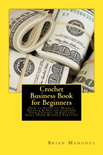 Crochet Business Book For Beginners: How To Start-up, Market, Finance & Stitche Together Your Crochet Or Knitting Small Ho... 
