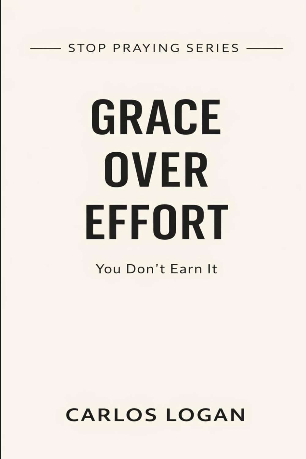 Grace Over Effort: You Don't Earn It (Stop Praying Series)