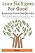Lean Six Sigma for Good: Lessons from the Gemba (Volume 1): Real-life stories and experiences written by Lean and Six Sigma volunteers working with not-for-profit organizations