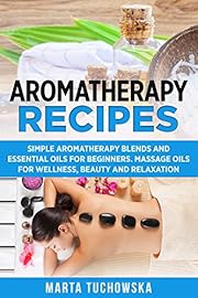 Aromatherapy Recipes: Simple Aromatherapy Blends and Essential Oils for Beginners. Massage Oils for Wellness, Beauty and Relaxation (Aromatherapy & Essential Oils Book 3)