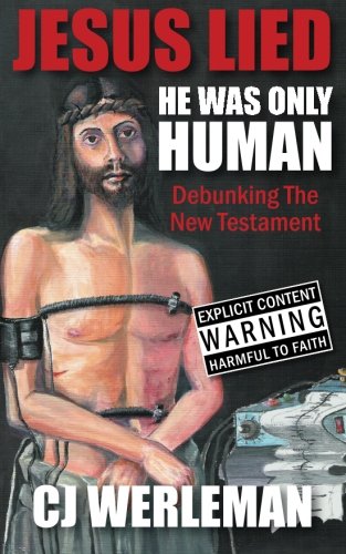 Jesus Lied - He Was Only Human: Debunking The New Testament