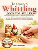 The Beginner's Whittling Book for Adults: Easy Step-by-Step Projects, Clear Visual Instructions, Tool and Safety Basics, and Stress-Relieving Techniques to Help You Carve With Confidence