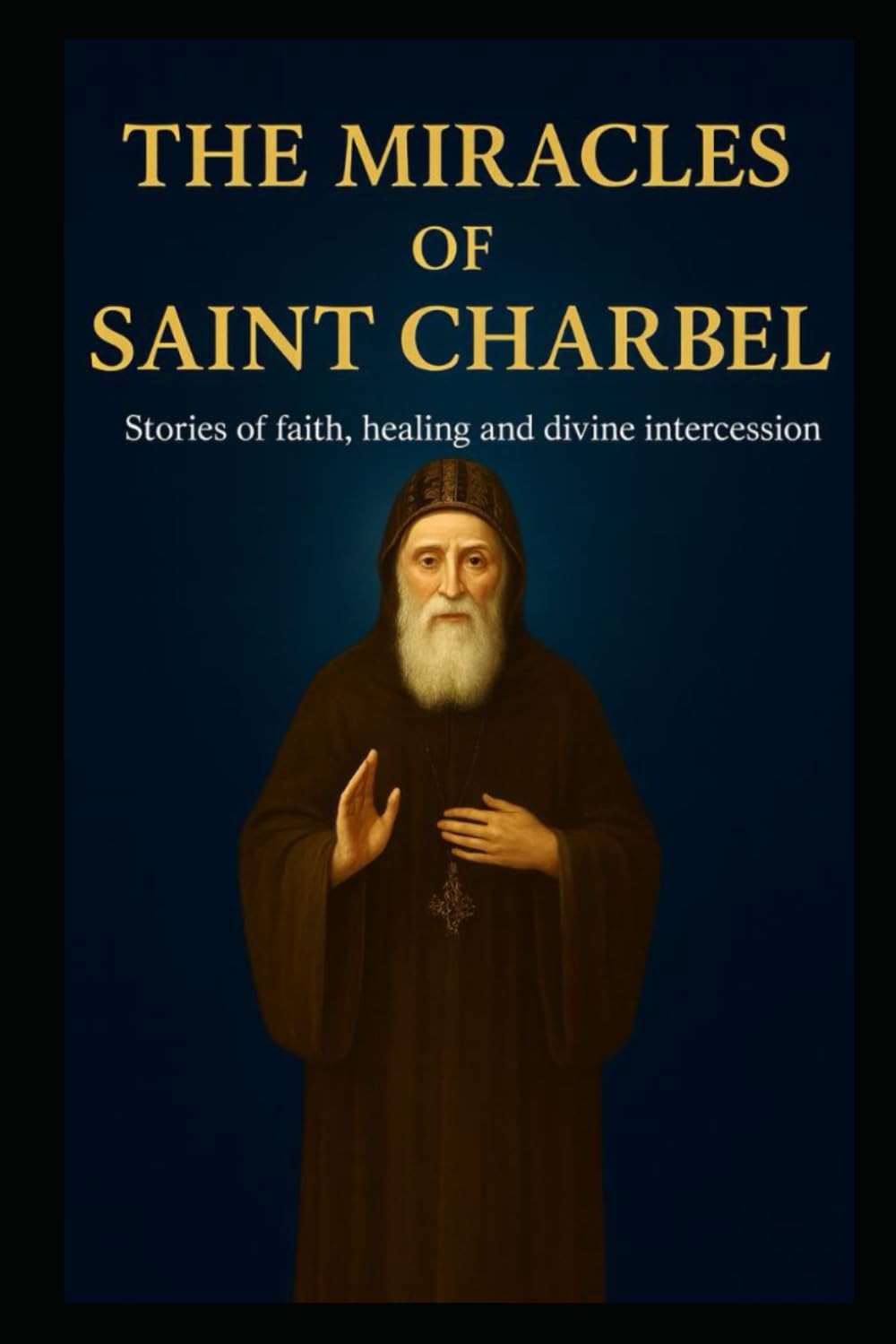 THE MIRACLES OF SAINT CHARBEL: Stories of Faith, Healing, and Divine Intercession