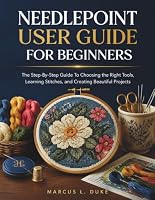 Needlepoint User Guide For Beginners: The Step-By-Step Guide to Choosing the Right Tools, Learning Stitches, and Creating Beautiful Projects B0HDLXW89Z Book Cover