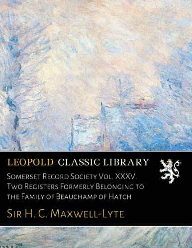 Somerset Record Society Vol. XXXV. Two Registers Formerly Belonging to the Family of Beauchamp of Hatch
