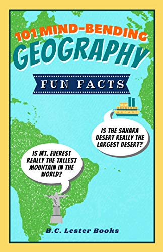101 Mind-Bending Geography Fun Facts: Is The Sahara Desert Really The Largest Desert? Is Mt Everest Really The Tallest Mountain In The World? (Kids Geography Books)