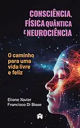 Consciência, Física Quântica e Neurociência - O caminho para uma vida livre e feliz