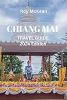 Chiang Mai Travel Guide 2024 Edition: Chiang Mai Unveiled: Navigate The Temples, Markets, And With Insider Tips, Explore The Cultural Gem Of Northern Thailand (Roy McKean Travel Tour Resources) B0CPJR1G6Q Book Cover