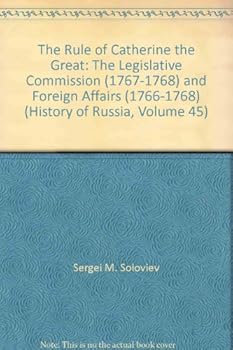 The Rule of Catherine the Great: The Legislative Commission (1767-1768) and Foreign Affairs (1766-1768) (History of Russia, Volume 45)