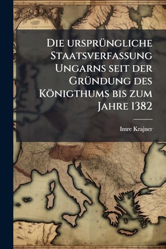 Die ursprüngliche Staatsverfassung Ungarns seit der Gründung des Königthums bis zum Jahre 1382 (German Edition)