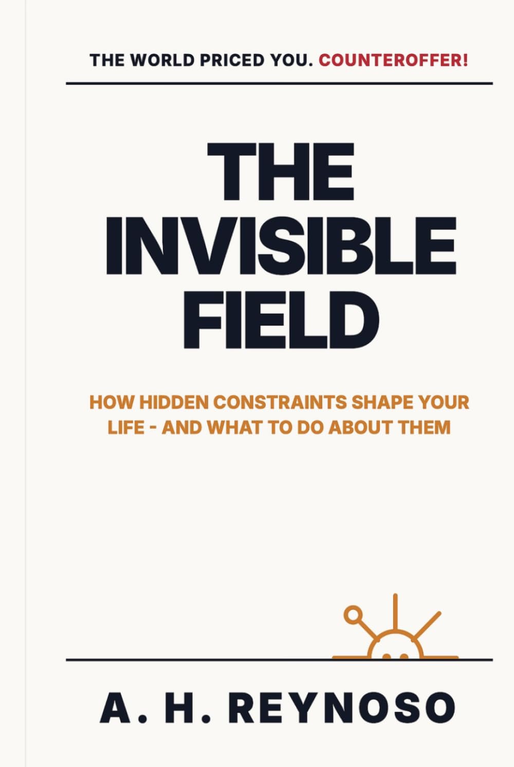 The Invisible Field: How Hidden Constraints Shape Your Life - and What to Do About Them