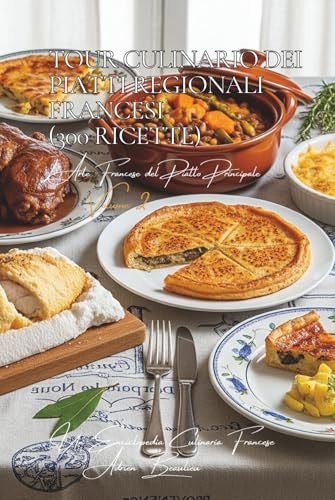 Tour Culinario dei Piatti Regionali Francesi (300 Ricette): L’Arte Francese del Piatto Principale Volume Due