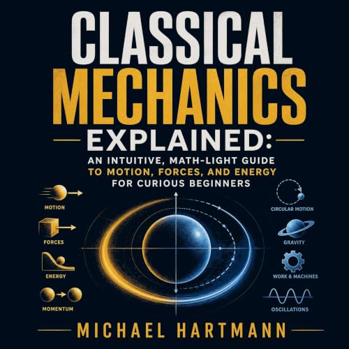 Classical Mechanics Explained: An Intuitive, Math-Light Guide to Motion, Forces, and Energy for Curious Beginners cover art