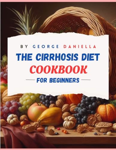 The Cirrhosis Diet Cookbook for Beginner: 50 Delicious, Healthy, and Liver Friendly Recipes to Be En