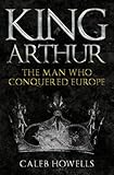 King Arthur: The Man Who Conquered Europe