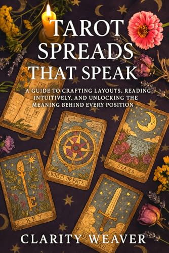 Tarot Spreads That Speak: A Guide To Crafting Layouts, Reading Intuitively, And Unlocking The Meaning Behind Every Position.