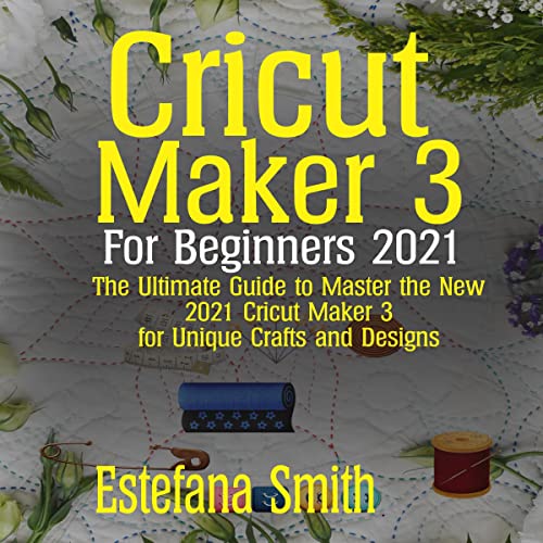 Cricut Maker 3 for Beginners 2021 The Ultimate Guide to Master the New 2021 Cricut Maker 3 for