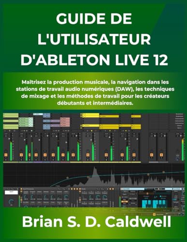 GUIDE DE L'UTILISATEUR D'ABLETON LIVE 12: Maîtrisez la production musicale, la navigation dans les stations de travail audio numériques (DAW), les ... les créateurs débutants et intermédiaires.