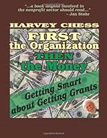 First The Organization, Then The Money: Getting Smart About Getting Grants 1463794924 Book Cover