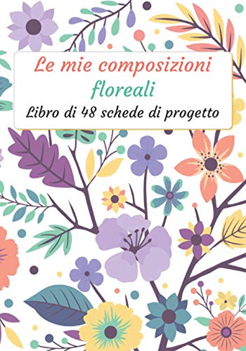 Le mie composizioni floreali: Libretto di 48 moduli di progetto da compilare | Diario di Follow-up | Composizione floreale e Bouquet di fiori | ... 100 pagine | 7 x 10 ' | Tempo libero creativo