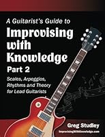 A Guitarist's Guide to Improvising With Knowledge, Part 2: Scales, Arpeggios, Rhythms and Theory for Lead Guitarists (Volume 2) 0989979865 Book Cover