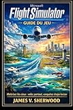  Guide du jeu Microsoft Flight Simulator: Maîtrisez les cieux : volez partout, conquiétez chaque horizon