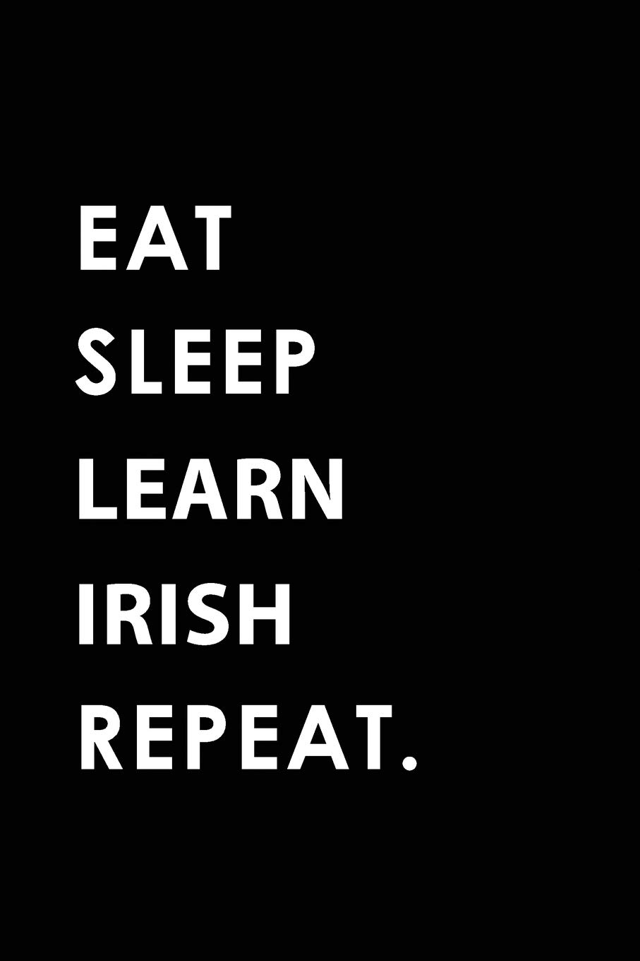 EAT SLEEP LEARN IRISH REPEAT: Blank Lined 6x9 LEARN IRISH Passion and Hobby Journal/Notebooks as Gift for the ones who eat, sleep and live it forever.