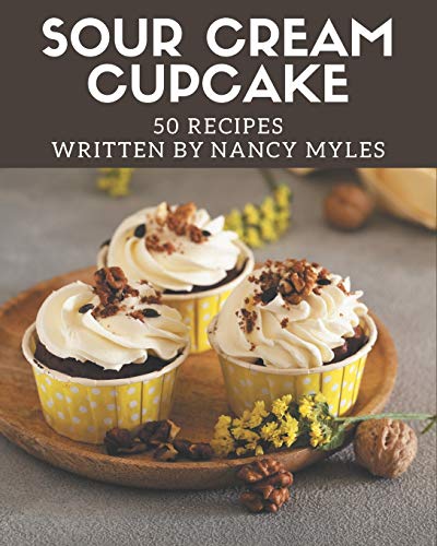 50 Sour Cream Cupcake Recipes: A Timeless Sour Cream Cupcake Cookbook 50 Sour Cream Cupcake Recipes: A Timeless Sour Cream Cupcake Cookbook