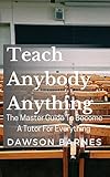  Teach Anybody Anything : The Master Guide To Become A Tutor For Everything (English Edition)