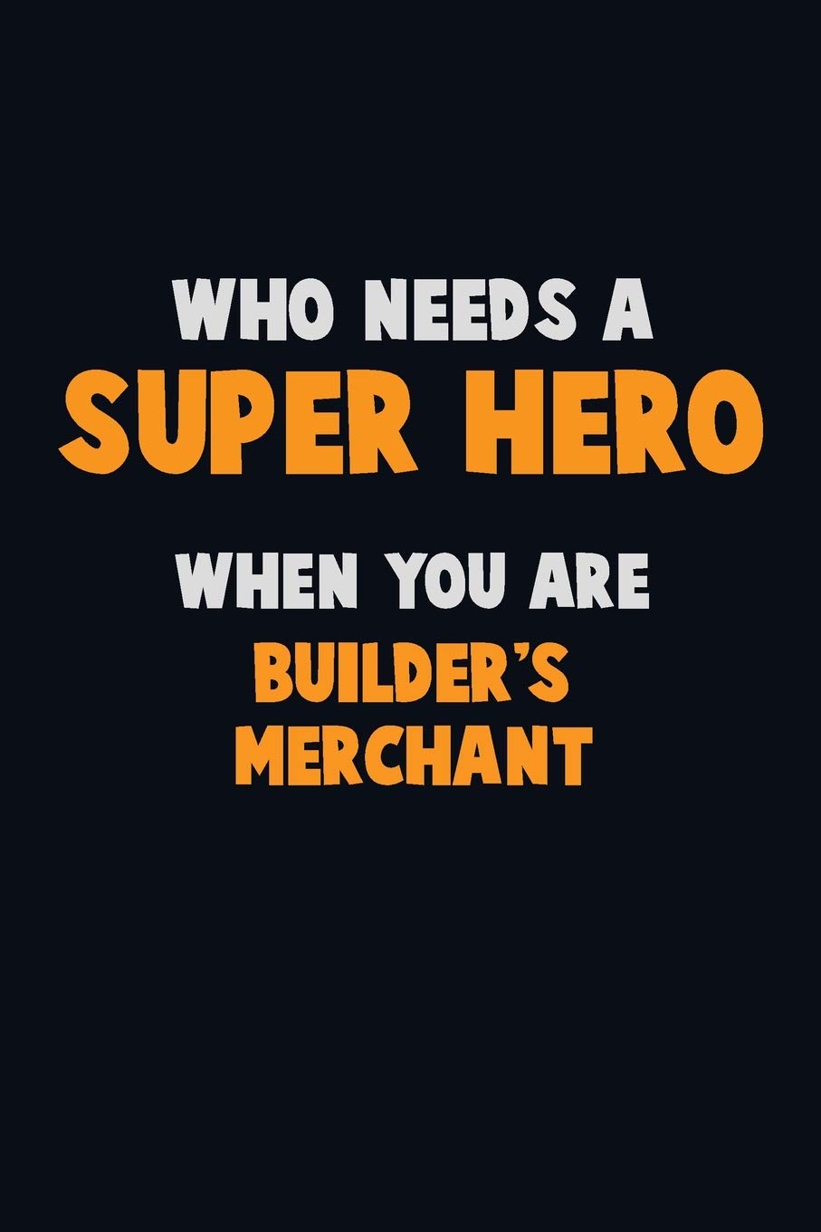 Who Need A SUPER HERO, When You Are Builder's Merchant: 6X9 Career Pride 120 pages Writing Notebooks
