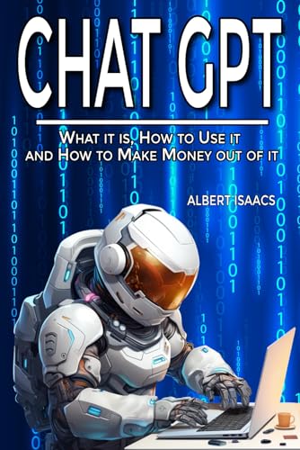 CHAT GPT: What it is, How to Use it and How to Make Money Out of it. A Complete Guide to Explore the Potential of the Most Disruptive Artificial Intelligence Application that is Transforming our Life