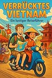 Verrücktes Vietnam - Ein lustiger Reiseführer: Vietnam erleben mit Spaß – Der unterhaltsame Reiseführer voller unnützem Wissen, skurrieler Geschichten, kuriosen Fakten, Kultur und Geheimtipps