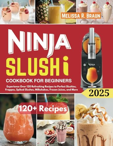 Ninja Slushi Cookbook For Beginners: Experience Over 120 Refreshing Recipes to Perfect Slushies, Frappes, Spiked Slushes, Mil