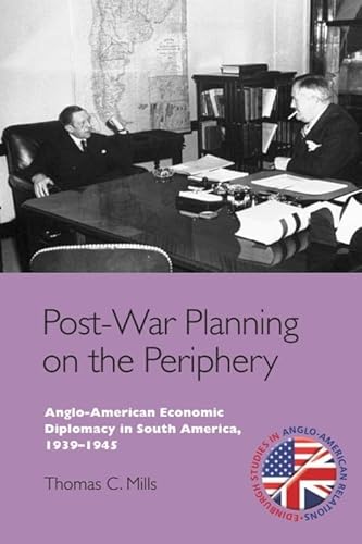 Post-War Planning on the Periphery: Anglo-American Economic Diplomacy in South America, 1939–1945 (Edinburgh Studies in Anglo-American Relations)