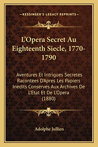 L'Opera Secret Au Eighteenth Siecle, 1770-1790: Aventures Et Intrigues Secretes Racontees D'Apres Les Papiers Inedits Conserves Aux Archives De L'Etat Et De L'Opera (1880) (French Edition)
