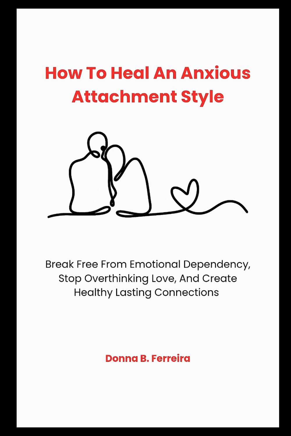 How To Heal An Anxious Attachment Style: Break Free From Emotional Dependency, Stop Overthinking Love, And Create Healthy Lasting Connections