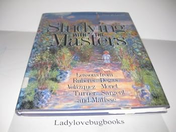 Hardcover Studying With the Masters: Lessons from Rubens, Velazquez, Turner, Degas, Monet, Sargent, Matisse Book