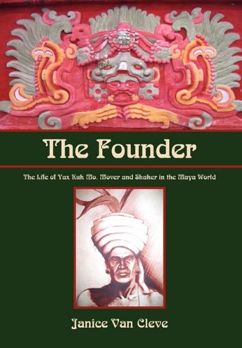 The Founder: The Life of Yax Kuk Mo, Mover and Shaker in the Maya World
