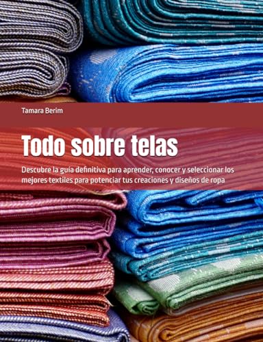 Todo sobre telas: Descubre la guía definitiva para aprender, conocer y seleccionar los mejores textiles para potenciar tus creaciones y diseños de ropa