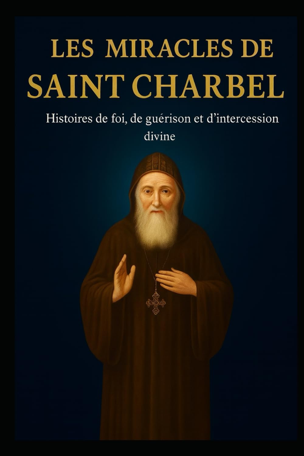 LES MIRACLES DE SAINT CHARBEL: HISTOIRES DE FOI, DE GUÉRISON ET D'INTERCESSION DIVINE