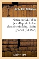 Notice Sur M. L'Abba(c) Jean-Baptiste Leleu, Chanoine Titulaire, Vicaire Ga(c)Na(c)Ral Et Ancien Supa(c)Rieur: Du Grand Sa(c)Minaire de Cambrai 201299282X Book Cover