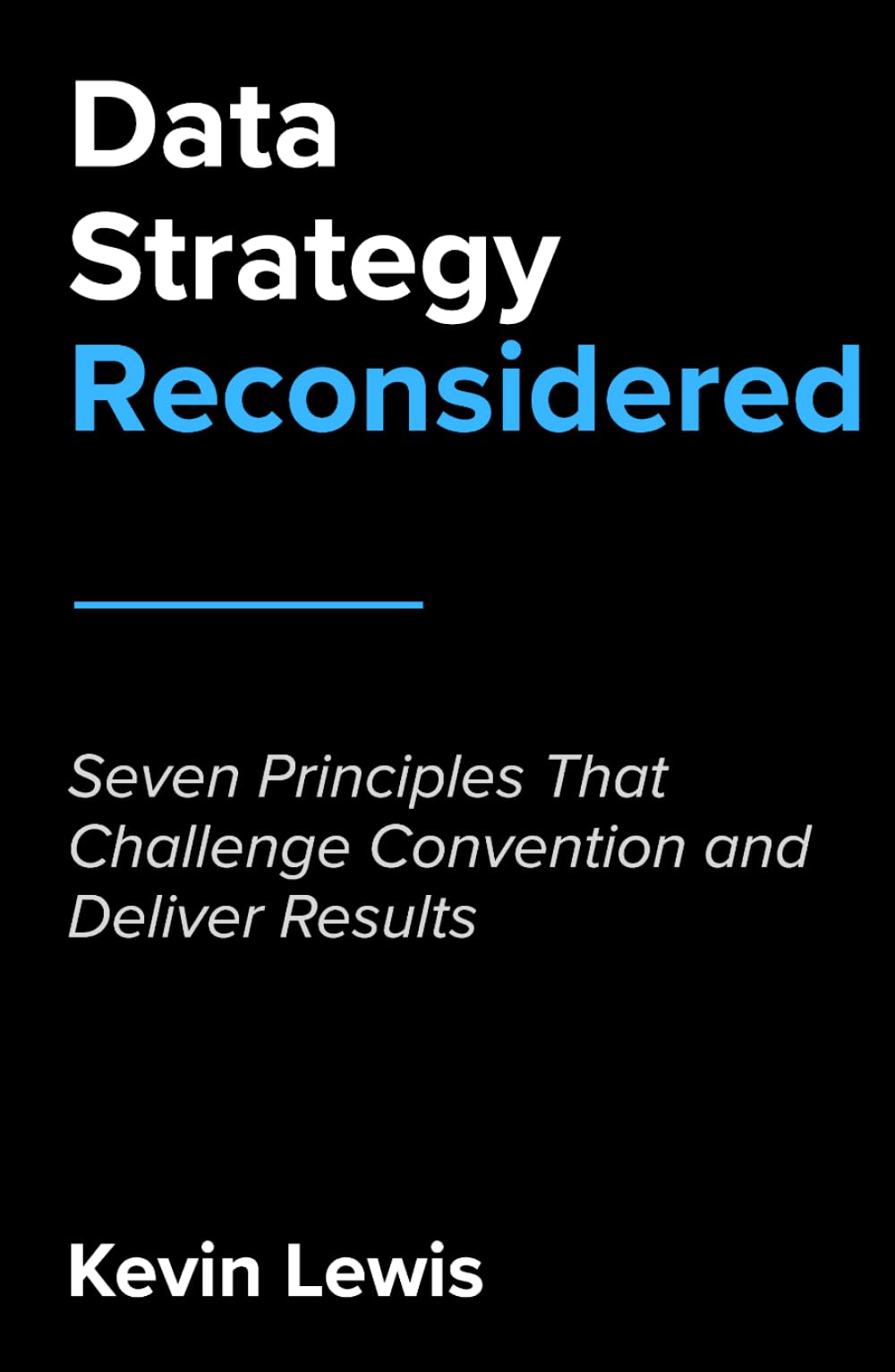 Data Strategy Reconsidered: Seven Principles That Challenge Convention and Deliver Results